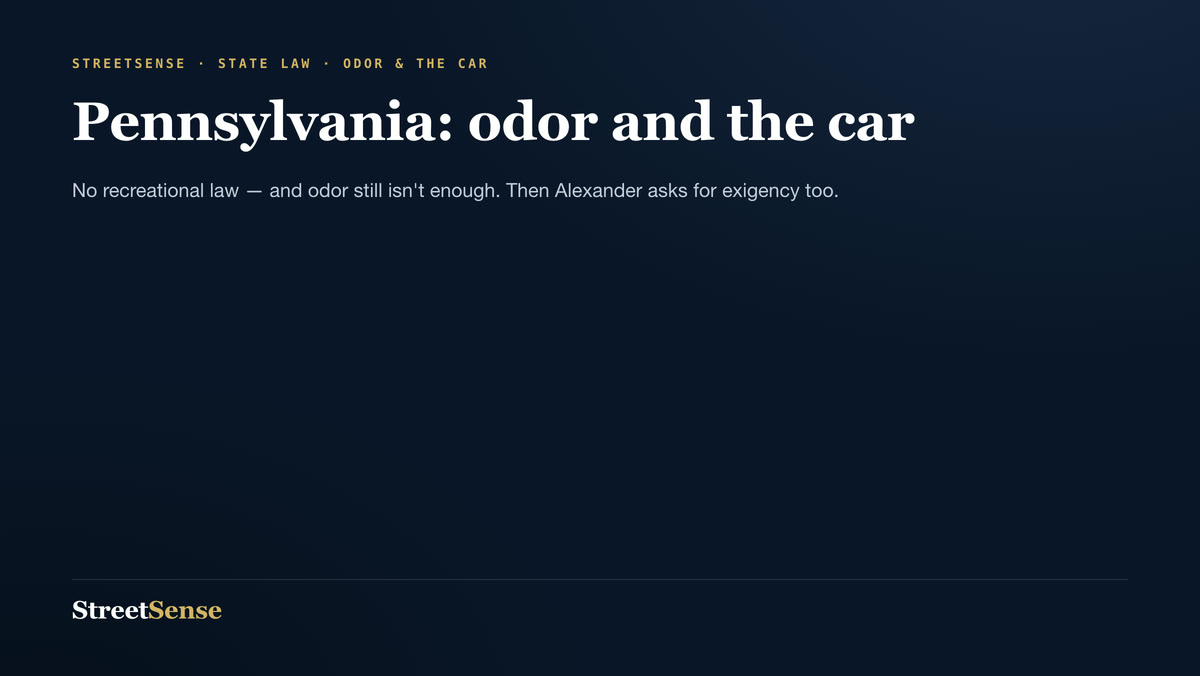 Pennsylvania: odor and the car — No recreational law — and odor still isn't enough. Then Alexander asks for exigency too.